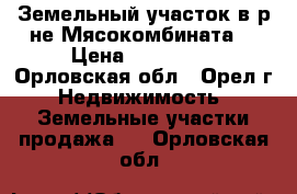 Земельный участок в р-не Мясокомбината. › Цена ­ 300 000 - Орловская обл., Орел г. Недвижимость » Земельные участки продажа   . Орловская обл.